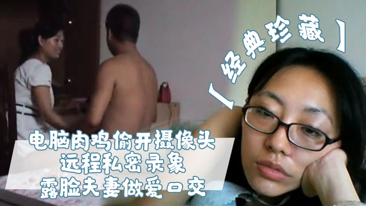 摄像头偷窥！极品人妻娇妻被远程监控，露脸夫妻狂干深喉口交，私密性爱全记录