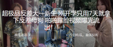 超极品反差大一新生刚开学只用7天就拿下反差母狗啪啪.露脸视频曝光流出