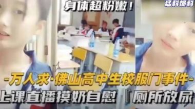 猛料爆料-万人求佛山高中生校服门事件-上课直播摸奶自慰厕所放尿