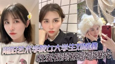 南阳艺术学院女大学生刘媛鑫性爱视频被哥哥曝光