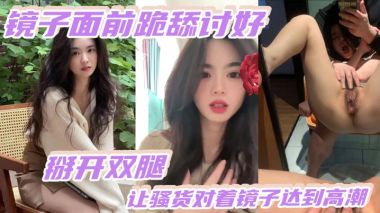 镜子面前跪舔讨好掰开双腿让骚货对着镜子达到高潮3镜子面前跪舔讨好掰开双腿让骚货对着镜子达到高潮
