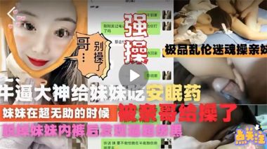 乱伦封神迷奸亲妹妹操到高潮往妹妹牛奶里下安眠药迷奸妹妹