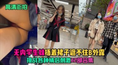高清街拍无内学生妹捂着裙子遮不住B外露挑战各种情侣刺激12部合集